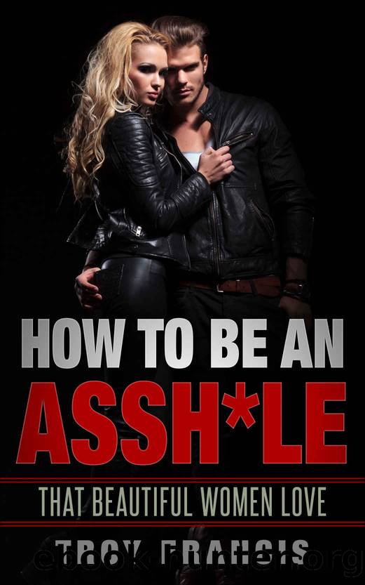 How To Be An Assh*le: That Beautiful Women Love by Troy Francis