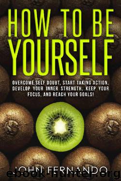 How To Be Yourself: Overcome Self Doubt, Start Taking Action, Develop Your Inner Strength, Keep Your Focus, and Reach Your Goals! by John Fernando