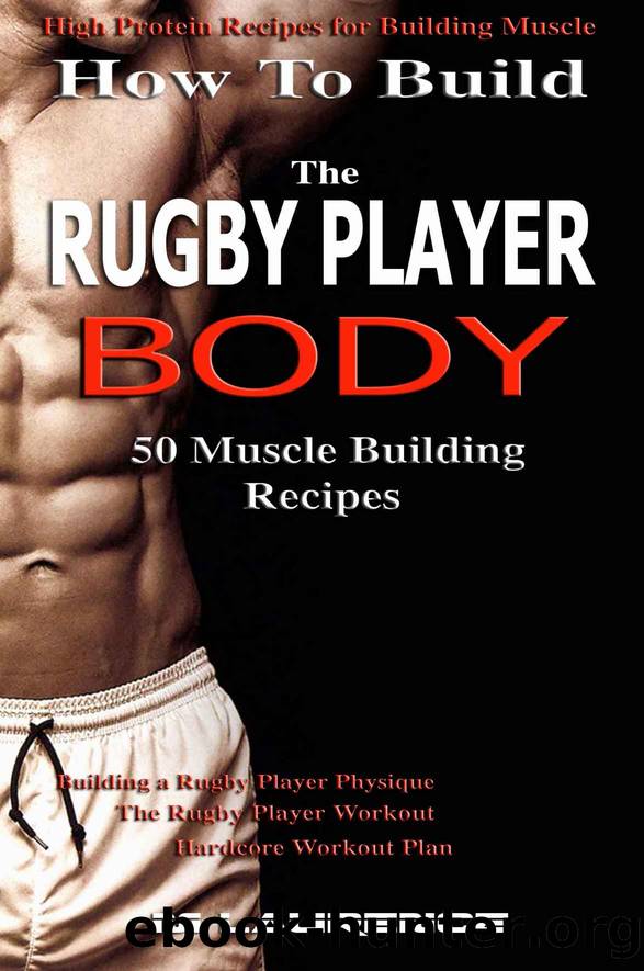 How To Build The Rugby Player Body: 50 Muscle Building Recipes by Laurence M