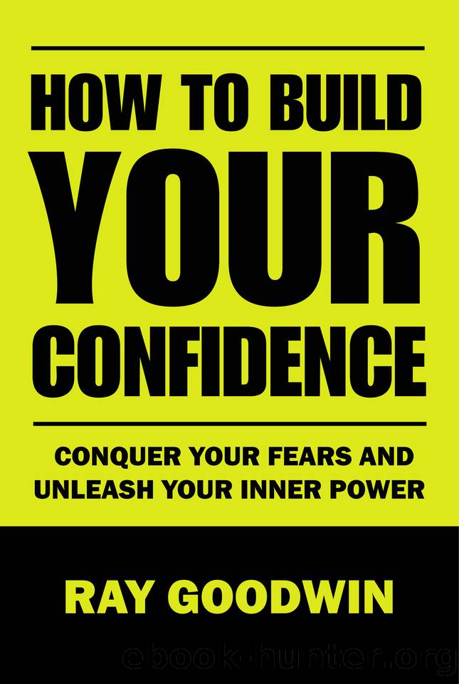 How To Build Your Confidence: Conquer Your Fears and Unleash Your Inner Power by Goodwin Ray