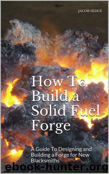 How To Build a Solid Fuel Forge: A Guide To Designing and Building a Forge for New Blacksmiths by Jacob Sedge