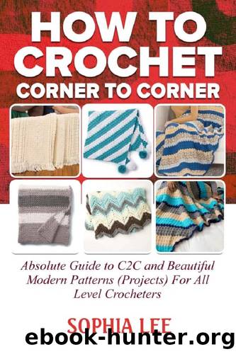 How To Crochet Corner To Corner : Absolute Guide To C2C And Beautiful Modern Patterns (Projects) For All Level Crocheters by Sophia Lee