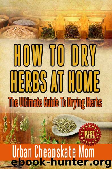 How To Dry Herbs At Home: The Ultimate Guide To Drying Herbs (Herb Gardening, Herbs And Spices, Condiment Recipes, Condiment Cookbook, Herbal Recipes, Natural Foods, Cookery Books, Dehydrating Food) by Urban Cheapskate Mom
