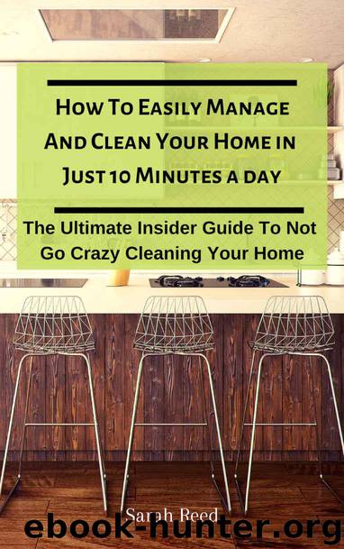 How To Easily Manage And Clean Your Home in Just Ten Minutes A Day : The Ultimate Insider Guide To Not Go Crazy Cleaning Your Home (Proven Method to Keep Your Home Organized Book 1) by Reed Sarah