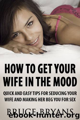 How To Get Your Wife In The Mood: Quick And Easy Tips For Seducing Your Wife And Making Her BEG You For Sex by Bruce Bryans
