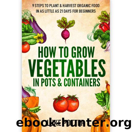 How To Grow Vegetables In Pots & Containers: 9 Steps to Plant & Harvest Organic Food in as Little as 21 Days for Beginners by Luke Potter