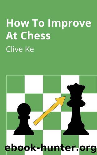How To Improve At Chess: A Beginner's Guide to Improving at Chess as Quickly as Possible, In Fun and Easy-To-Read English by Clive Ke
