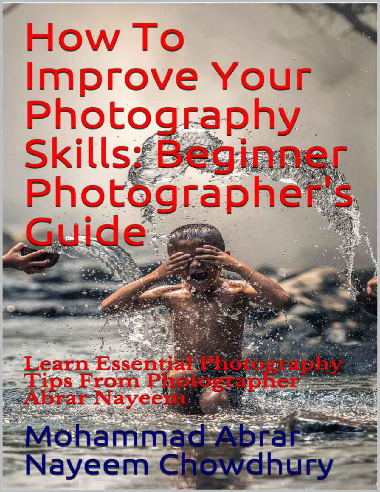 How To Improve Your Photography Skills: Beginner Photographer's Guide : Learn Essential Photography Tips From Photographer Abrar Nayeem by Mohammad Abrar Nayeem Chowdhury