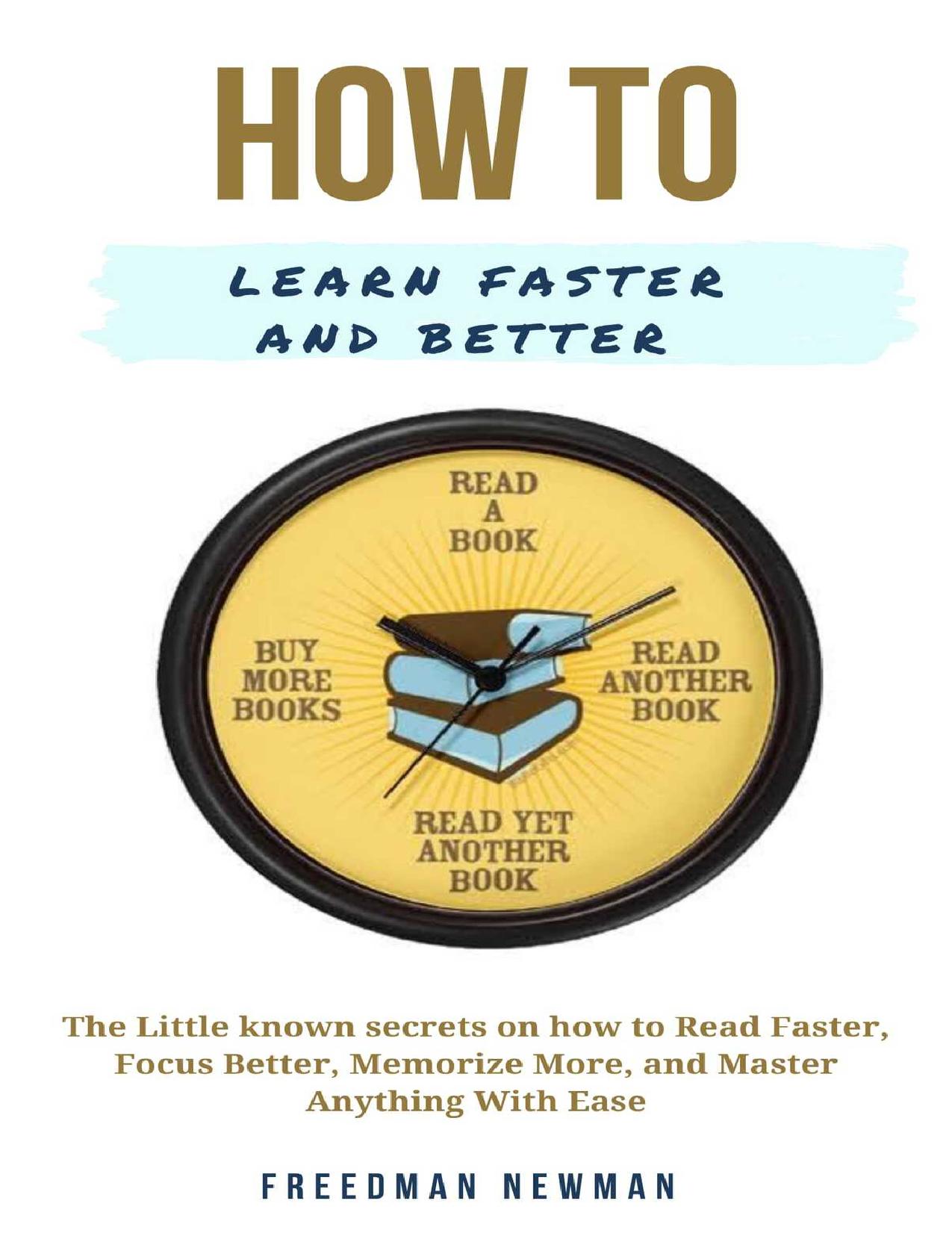 How To Learn Faster and Better : The little known secrets on how to Read Faster, Focus Better, Memorize More, and Master Anything With Ease by Newman Freedman