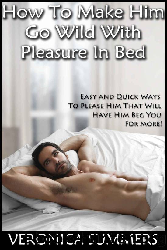 How To Make Him Go Wild With Pleasure In Bed: Easy and Quick Ways To Please Him That Will Have Him Beg You For More! (Please Your Man Book 1) by Veronica Summers