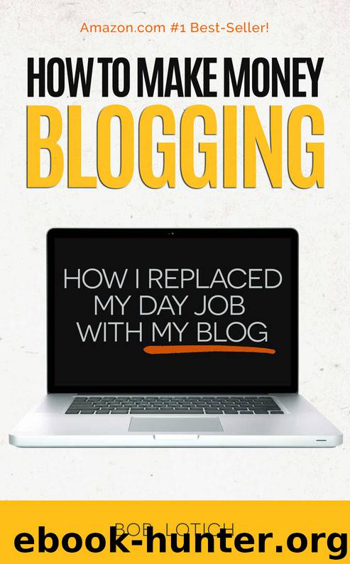 How To Make Money Blogging: How I Replaced My Day-Job and How You Can Start A Blog Today (Blogging Guide Book 1) by Bob Lotich