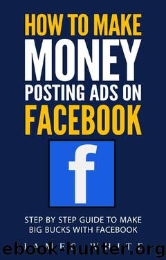 How To Make Money Posting Ads On Facebook: Step By Step Guide To Make Big Bucks With Facebook by James White