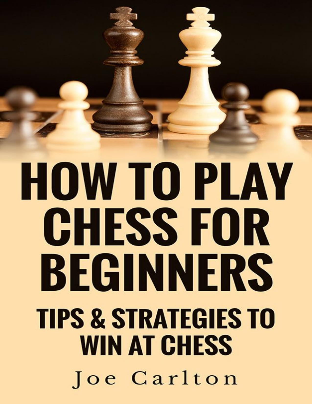 How To Play Chess For Beginners: Tips & Strategies To Win At Chess by Joe Carlton