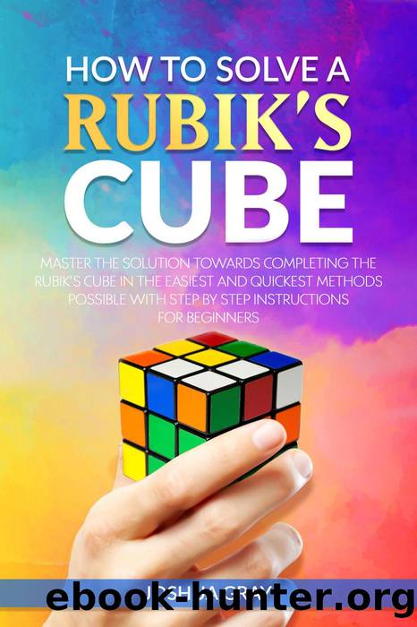 How To Solve A Rubik's Cube: Master The Solution Towards Completing The Rubikâs Cube In The Easiest And Quickest Methods Possible With Step By Step Instructions For Beginners by Joshua Gray