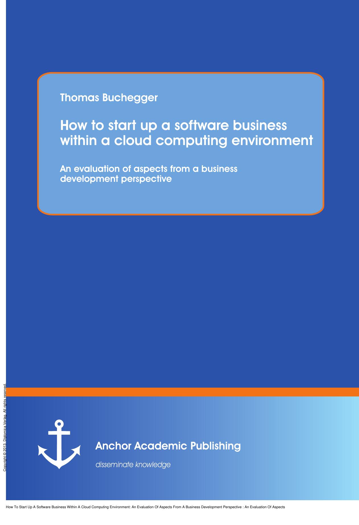 How To Start Up A Software Business Within A Cloud Computing Environment: An Evaluation Of Aspects From A Business Development Perspective : An Evaluation Of Aspects From A Busines by Thomas Buchegger
