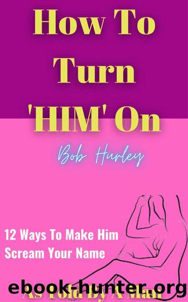 How To Turn Him On: 12 Ways To Make Him Scream Your Name by Bob Hurley