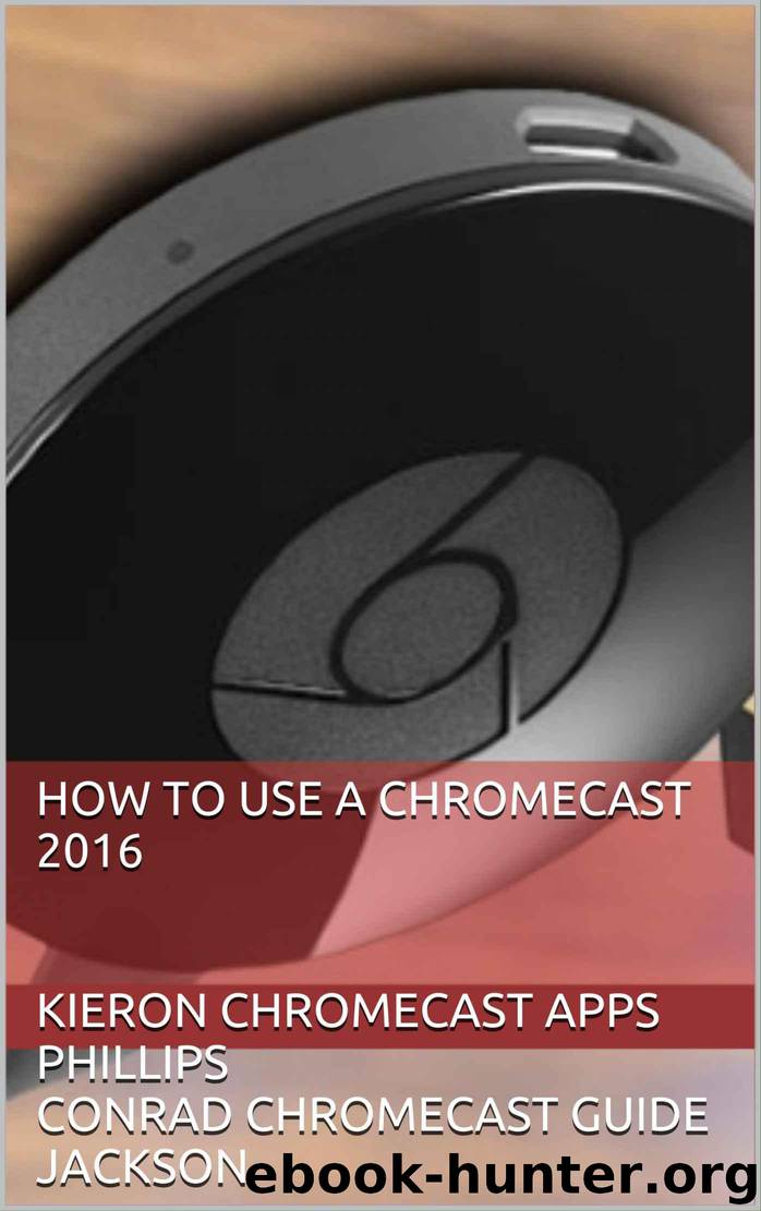How To Use A Chromecast 2016 by Phillips Kieron Chromecast Apps & Jackson Conrad Chromecast Guide