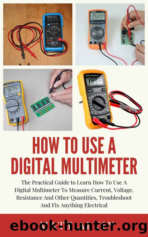 How To Use A Digital Multimeter: The Practical Guide to Learn How To Use A Digital Multimeter To Measure Current, Voltage, Resistance And Other Quantities, Troubleshoot And Fix Anything Electrical by Alvin Matt
