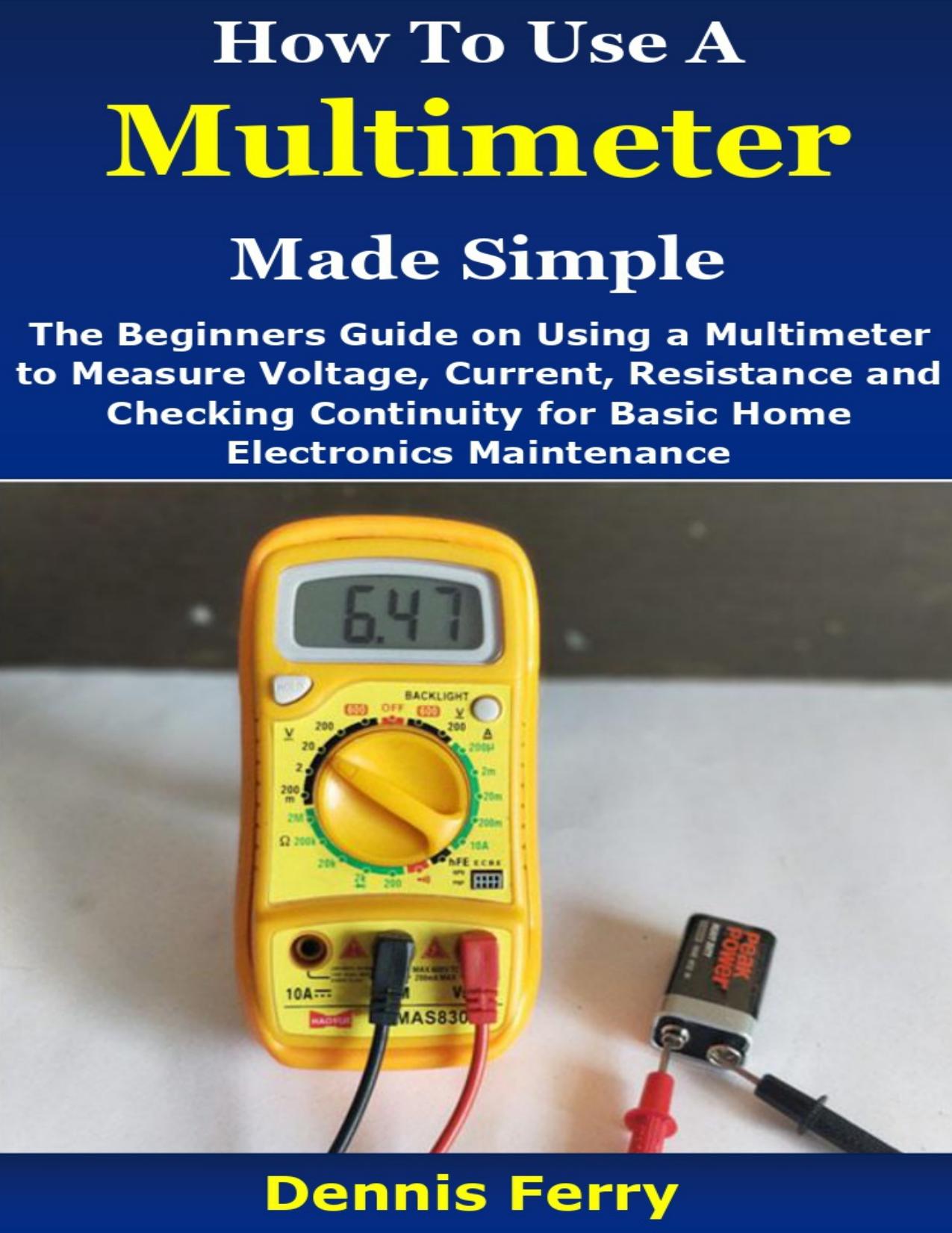 How To Use A Multimeter Made Simple: The Beginners Guide on Using a Multimeter to Measure Voltage, Current, Resistance and Checking Continuity for Basic Home Electronics Maintenance by Ferry