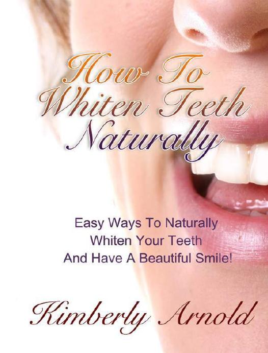 How To Whiten Teeth Naturally - Easy Ways To Naturally Whiten Your Teeth And Have A Beautiful Smile! by Kimberly Arnold