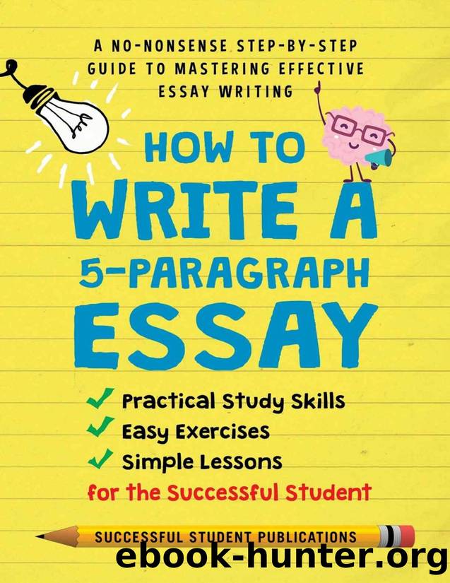 How To Write A 5-Paragraph Essay: A No-Nonsense Step-By-Step Guide To Mastering Effective Essay Writing, Practical Study Skills, Easy Exercises & Simple Lessons for the Successful Student by Publications Successful Student