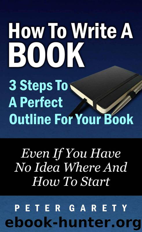 How To Write A Book: 3 Steps To A Perfect Outline For Your Book Even If You Have No Idea Where And How To Start by Peter Garety