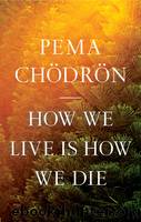 How We Live Is How We Die by Chodron Pema