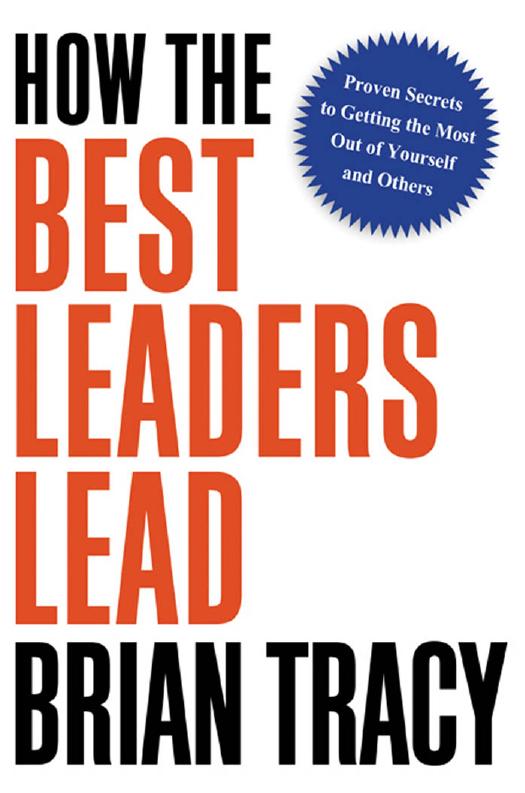 How the Best Leaders Lead: Proven Secrets to Getting the Most Out of Yourself and Others by Brian Tracy