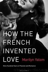 How the French Invented Love: Nine Hundred Years of Passion and Romance by Yalom Marilyn