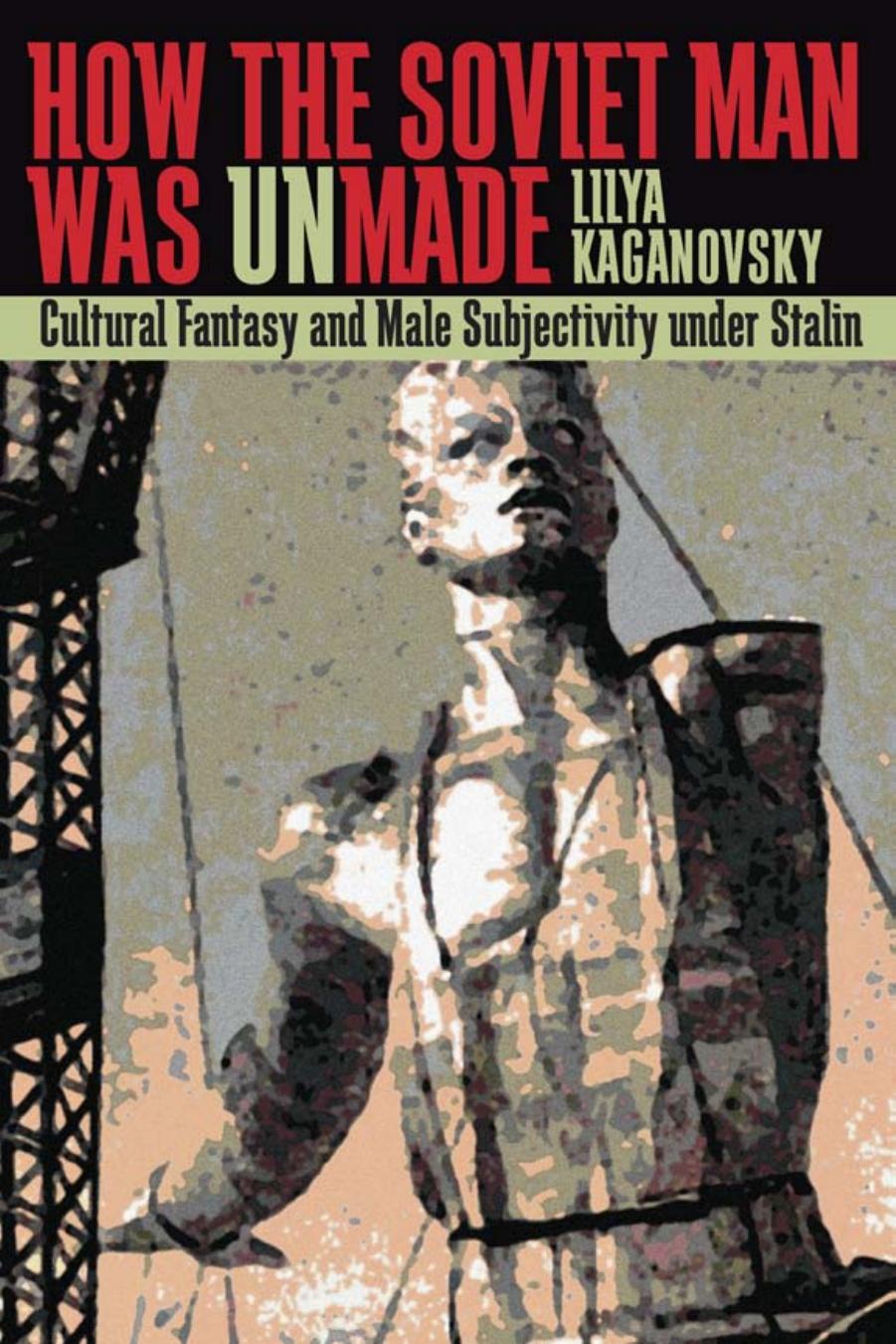 How the Soviet Man Was Unmade: Cultural Fantasy and Male Subjectivity under Stalin by Unknow