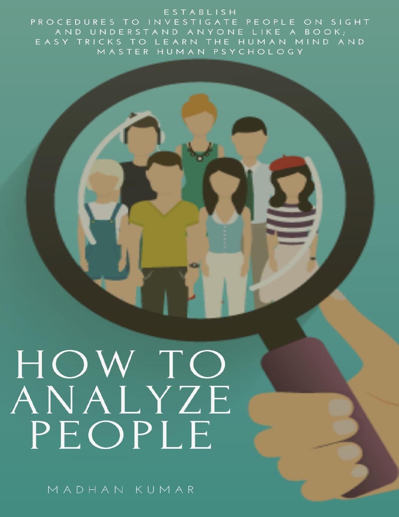 How to Analyze People: Establish Procedures to Investigate People on Sight and Understand Anyone like a Book; Easy Tricks to Learn the Human Mind and Master Human Psychology by MADHAN KUMAR