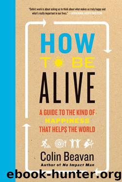 How to Be Alive: A Guide to the Kind of Happiness That Helps the World by Colin Beavan