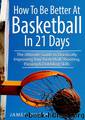 How to Be Better At Basketball in 21 days: The Ultimate Guide to Drastically Improving Your Basketball Shooting, Passing and Dribbling Skills (Basketball) by James Wilson