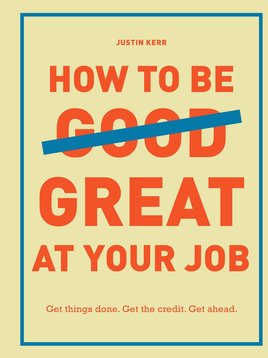 How to Be Great at Your Job: Get things done. Get the credit. Get ahead. by Justin Kerr
