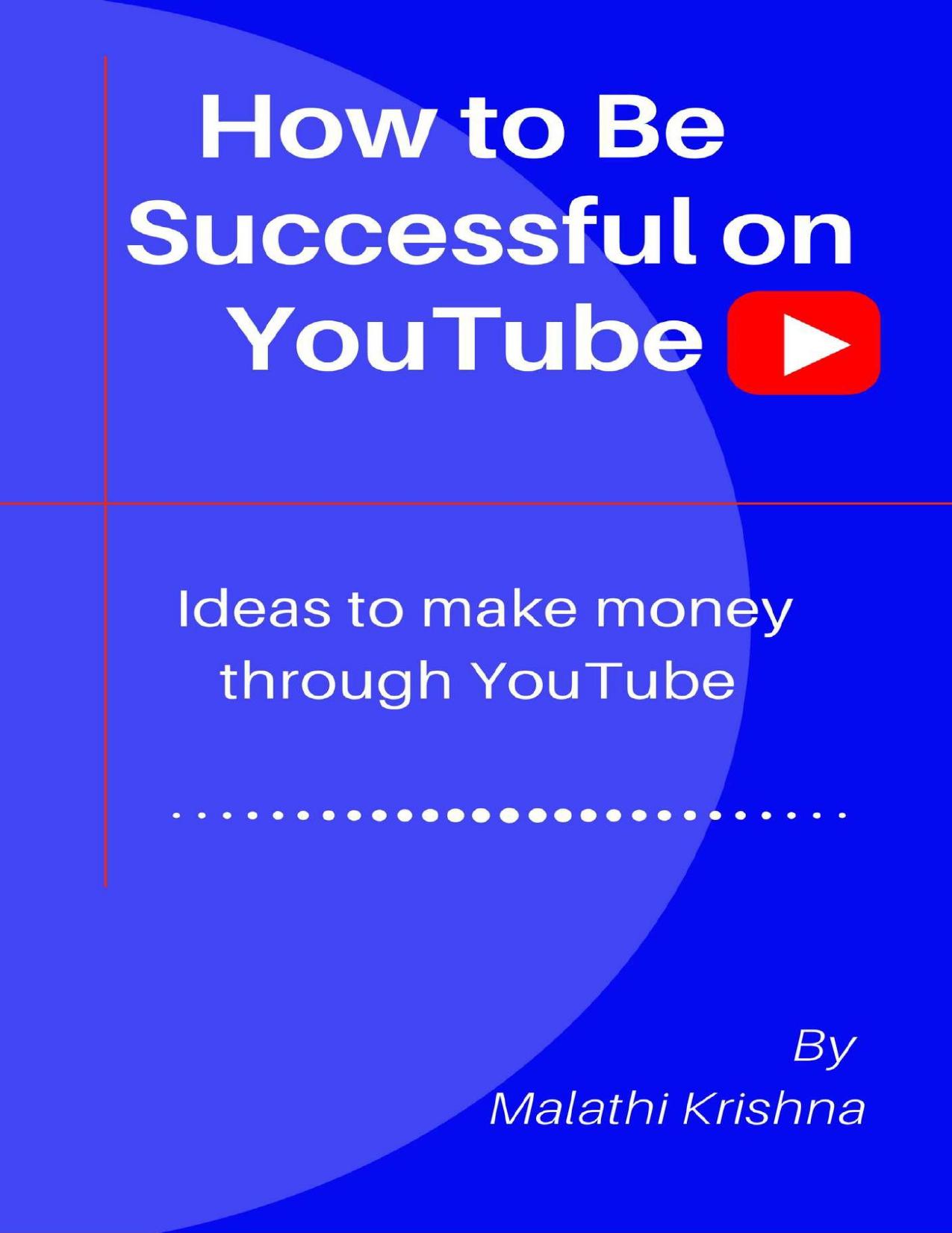 How to Be Successful on YouTube: Ideas to Make Money through YouTube by Malathi Krishna