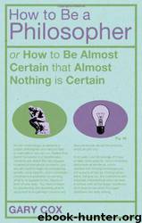 How to Be a Philosopher: Or How to Be Almost Certain That Almost Nothing Is Certain by Gary Cox