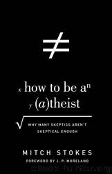 How to Be an Atheist (Foreword by J. P. Moreland): Why Many Skeptics Aren't Skeptical Enough