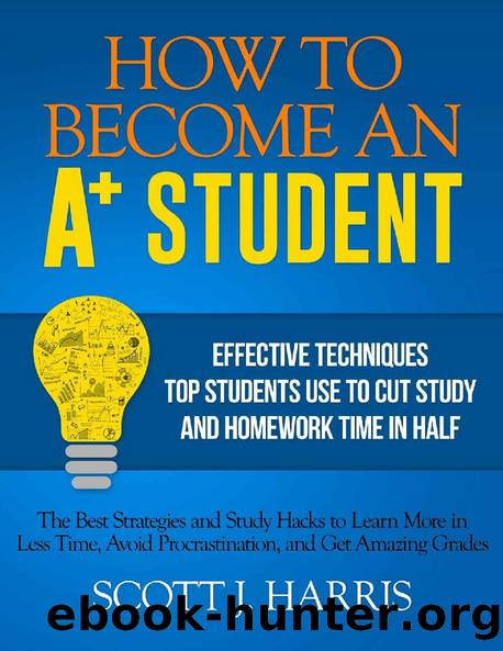 How to Become an A+ Student: Effective Techniques Top Students Use to Cut Study & Homework Time in Half: Strategies & Study Hacks to Learn More in Less ... Avoid Procrastination & Get Amazing Grades by Scott Harris