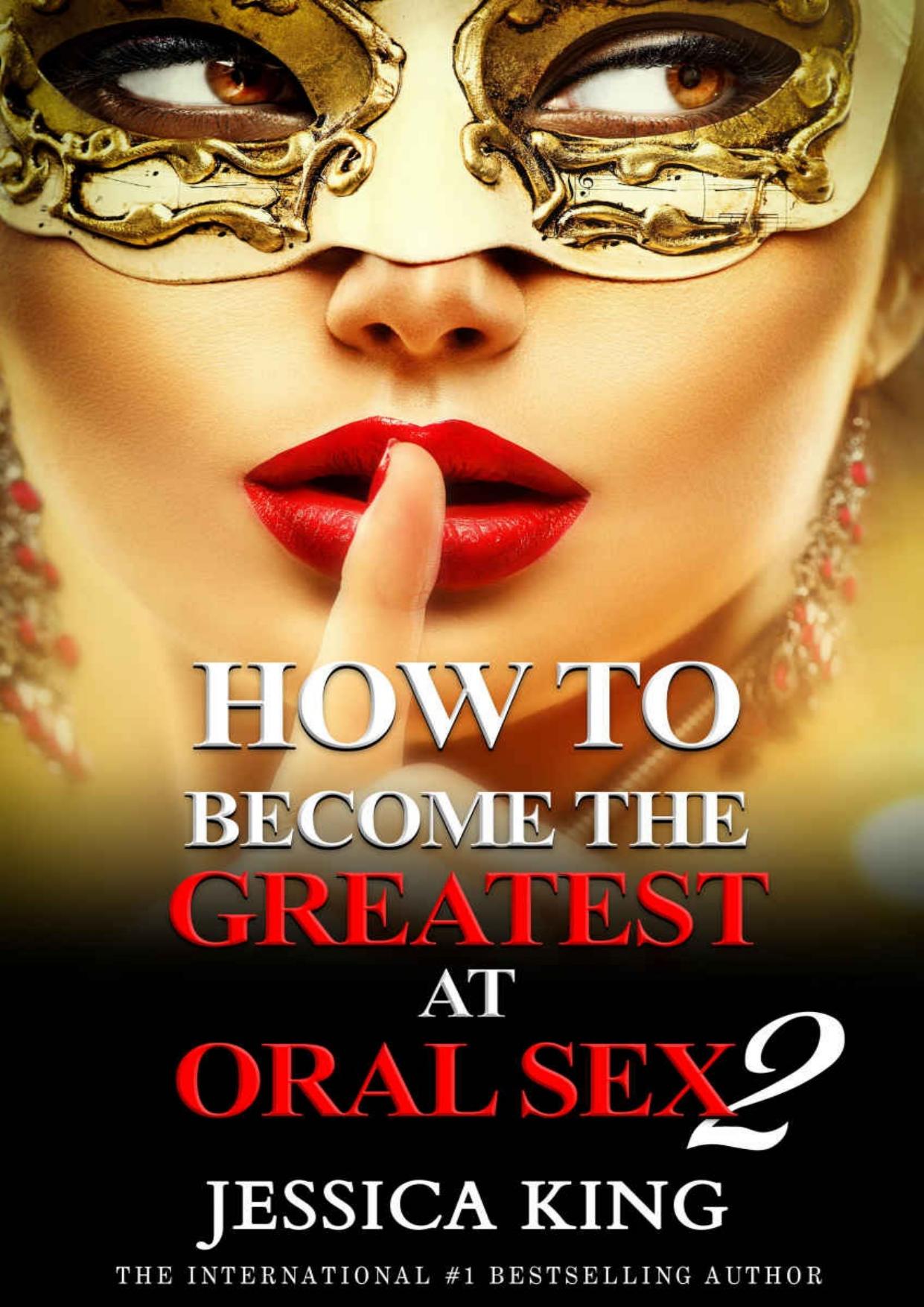 How to Become the Greatest at Oral Sex 2: The Practical Guide (The Secret They Dont Want You to Know) by Jessica King