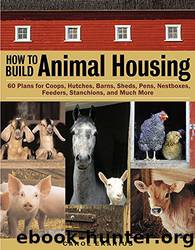 How to Build Animal Housing: 60 Plans for Coops, Hutches, Barns, Sheds, Pens, Nestboxes, Feeders, Stanchions, and Much More by Carol Ekarius