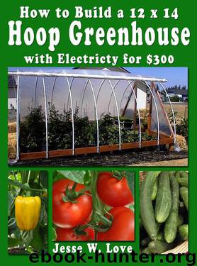 How to Build a 12 X 14 Hoop Greenhouse With Electricity for $300 by Jesse W. Love