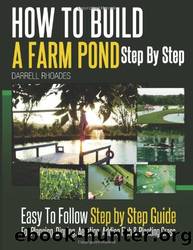 How to Build a Farm Pond Step by Step: Easy to Follow Step by Step Guide for Planning, Digging, Aeration, Adding Fish and Planting Grass. by Darrell Rhoades