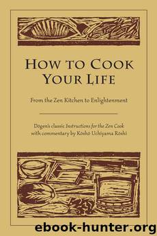 How to Cook Your Life: From the Zen Kitchen to Enlightenment by Dogen & Roshi Kosho Uchiyama