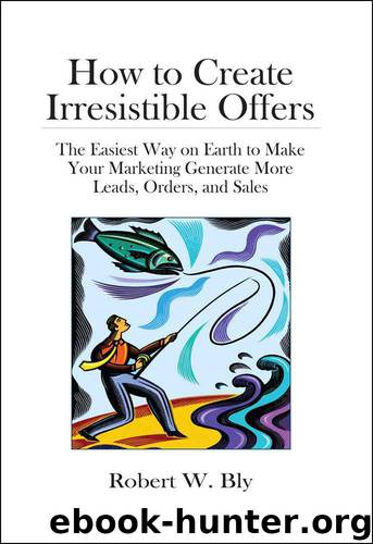 How to Create Irresistible Offers: The Easiest Way on Earth to make Your Marketing Generate More Leads, Orders, and Sales by Robert W. Bly
