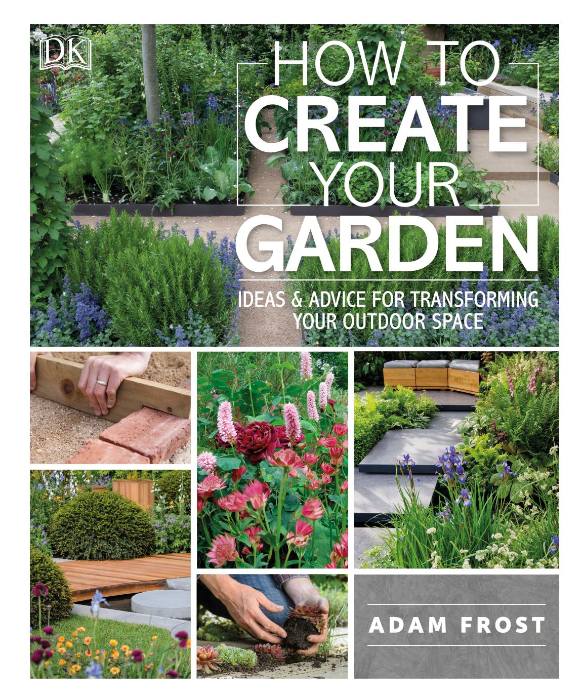 How to Create Your Garden: Ideas and Advice for Transforming Your Outdoor Space by Adam Frost