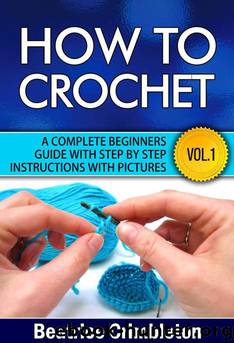 How to Crochet Vol. I. A Complete Beginners Guide With Step by Step Instructions With Pictures!: Learn the Basics From Hook Selection , Yarn Type and the Different Patterns. Become an Expert by Beatrice Crimbleton