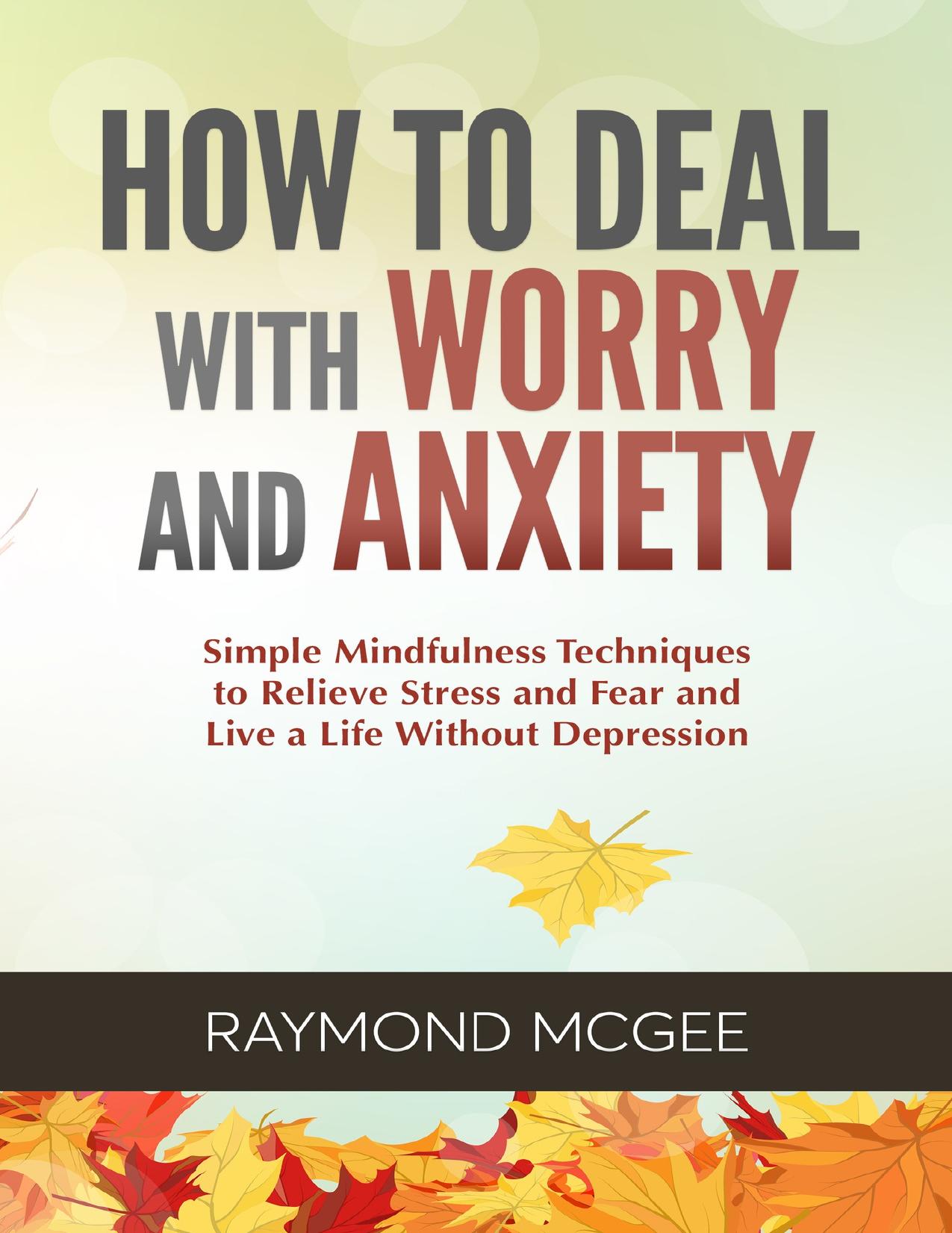 How to Deal with Worry and Anxiety: Simple Mindfulness Techniques to Relieve Stress and Fear and Live a Life Without Depression by McGee Raymond