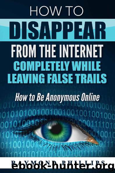 How to Disappear From The Internet Completely While Leaving False Trails: How to Be Anonymous Online by Raymond Phillips