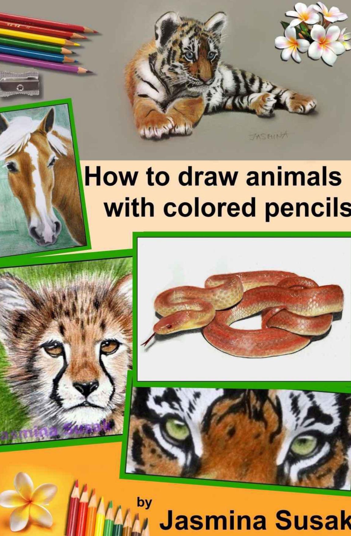 How to Draw Animals with Colored Pencils: Learn to draw Realistic Wild Animals and Pets, Tigers, Parrot, Snake, Horses Leopard Dogs, Cats and More! How to Draw Cute Animals for Kids and Adults by Susak Jasmina