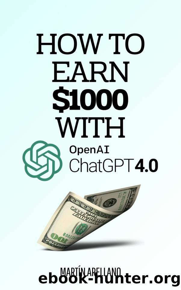 How to Earn $1000 with ChatGPT: A Complete Guide to Earning $1000 and More Using ChatGPT (Start and Monetize: Proven Strategies to Earn $1000 and More) by Arellano Martín